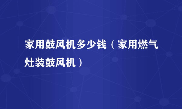 家用鼓风机多少钱（家用燃气灶装鼓风机）