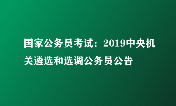 国家公务员考试：2019中央机关遴选和选调公务员公告