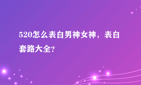 520怎么表白男神女神，表白套路大全？