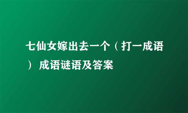 七仙女嫁出去一个（打一成语） 成语谜语及答案