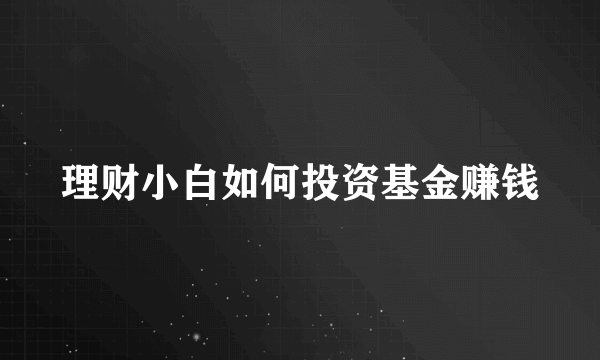 理财小白如何投资基金赚钱