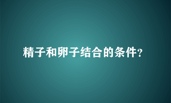 精子和卵子结合的条件？