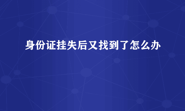 身份证挂失后又找到了怎么办