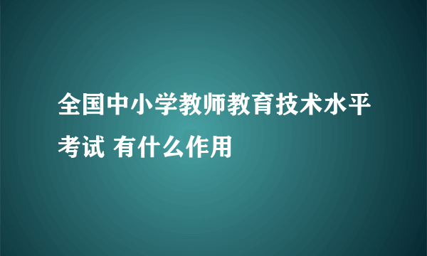 全国中小学教师教育技术水平考试 有什么作用