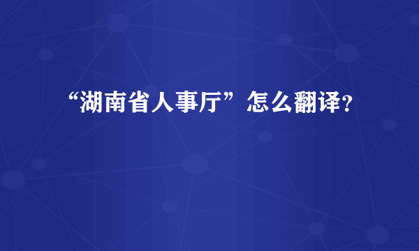 “湖南省人事厅”怎么翻译？