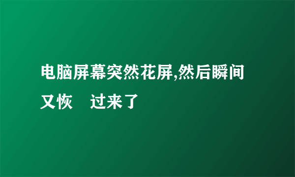 电脑屏幕突然花屏,然后瞬间又恢復过来了