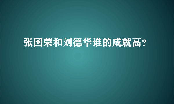 张国荣和刘德华谁的成就高？