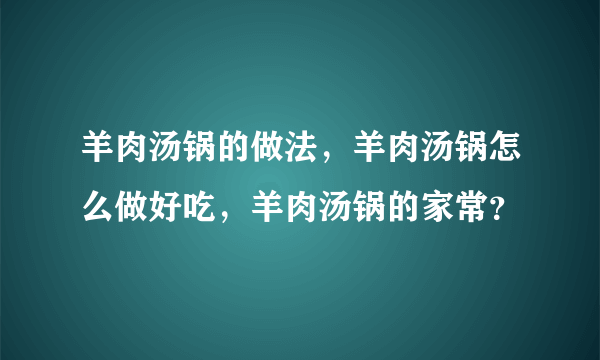 羊肉汤锅的做法，羊肉汤锅怎么做好吃，羊肉汤锅的家常？