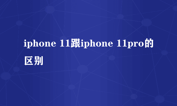 iphone 11跟iphone 11pro的区别