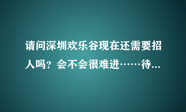 请问深圳欢乐谷现在还需要招人吗？会不会很难进……待遇可以吗？