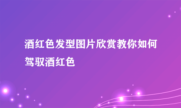 酒红色发型图片欣赏教你如何驾驭酒红色