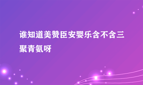 谁知道美赞臣安婴乐含不含三聚青氨呀