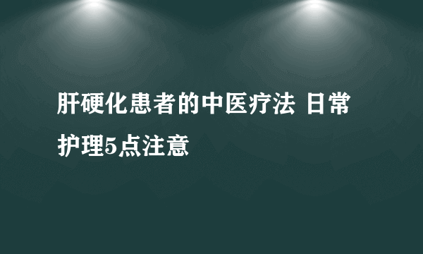 肝硬化患者的中医疗法 日常护理5点注意