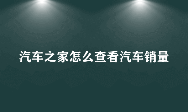 汽车之家怎么查看汽车销量