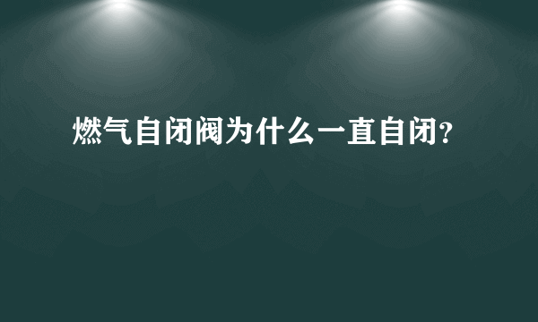 燃气自闭阀为什么一直自闭？