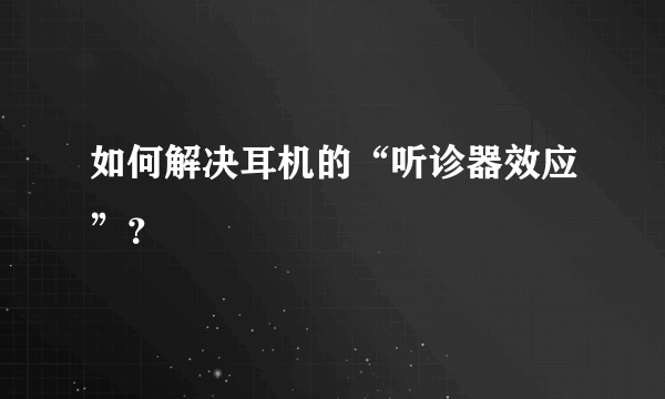 如何解决耳机的“听诊器效应”？