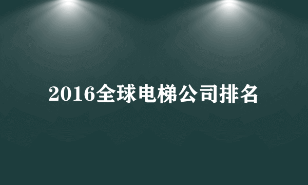 2016全球电梯公司排名