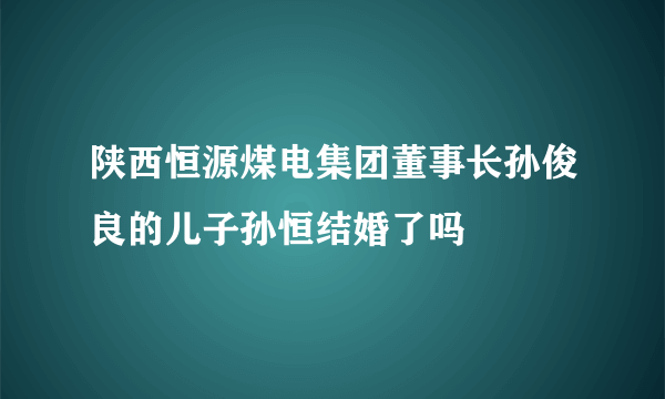 陕西恒源煤电集团董事长孙俊良的儿子孙恒结婚了吗