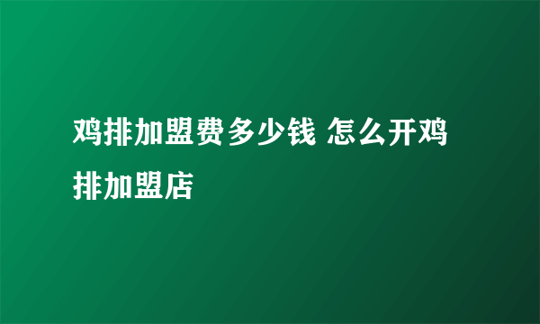 鸡排加盟费多少钱 怎么开鸡排加盟店