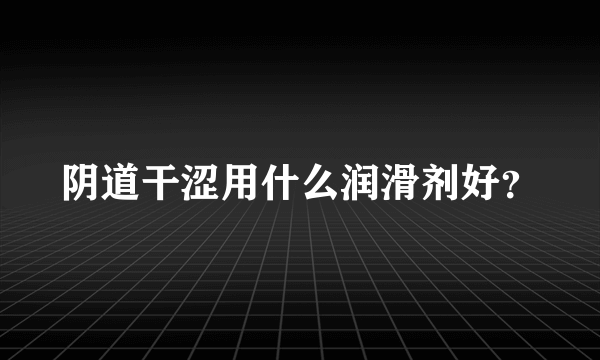 阴道干涩用什么润滑剂好？