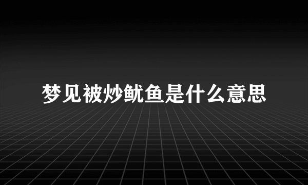 梦见被炒鱿鱼是什么意思