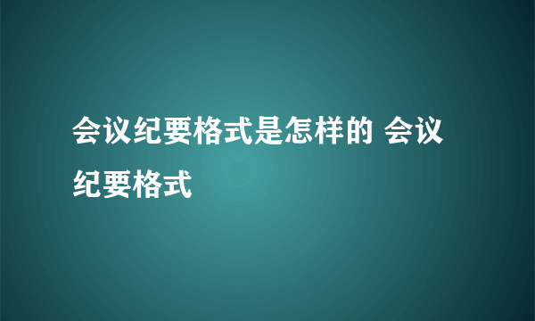 会议纪要格式是怎样的 会议纪要格式