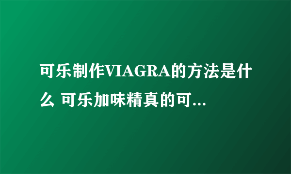 可乐制作VIAGRA的方法是什么 可乐加味精真的可以助性吗