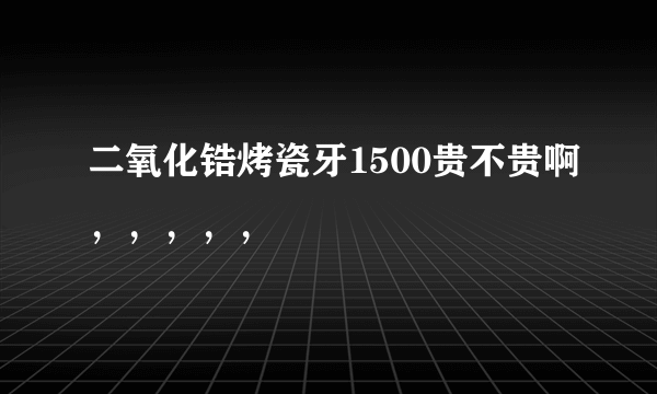 二氧化锆烤瓷牙1500贵不贵啊，，，，，