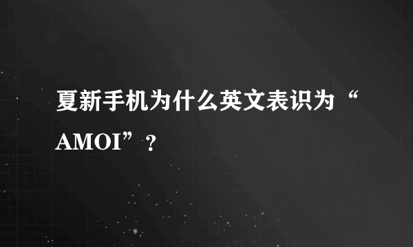 夏新手机为什么英文表识为“AMOI”？