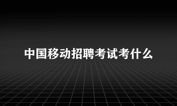 中国移动招聘考试考什么