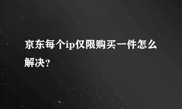 京东每个ip仅限购买一件怎么解决？