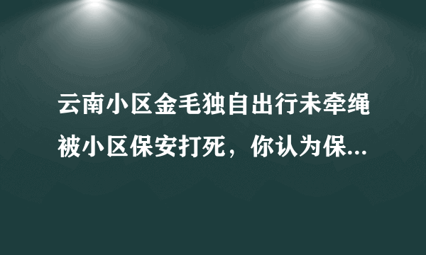 云南小区金毛独自出行未牵绳被小区保安打死，你认为保安做得是对是错？