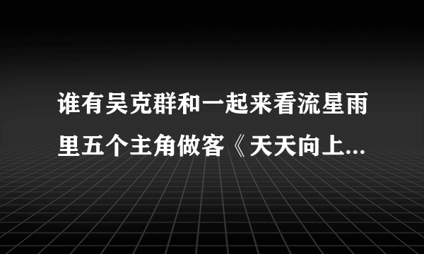 谁有吴克群和一起来看流星雨里五个主角做客《天天向上》的视频？