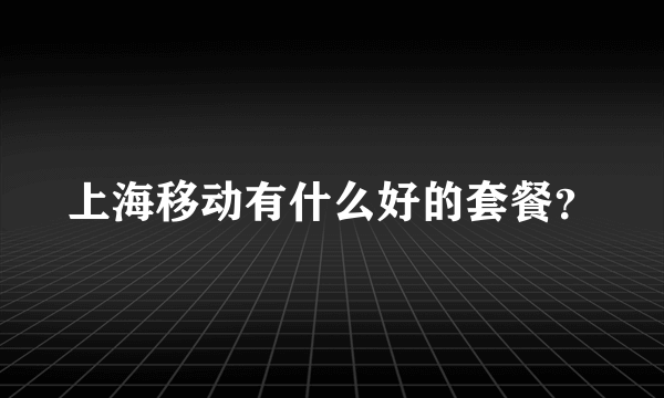 上海移动有什么好的套餐？