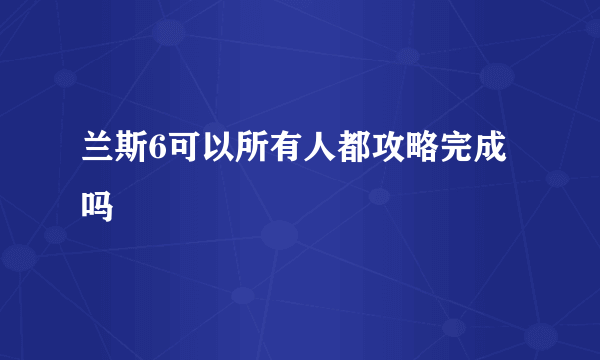 兰斯6可以所有人都攻略完成吗