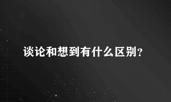 谈论和想到有什么区别？