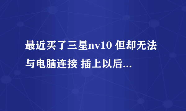 最近买了三星nv10 但却无法与电脑连接 插上以后根本就没反应～！