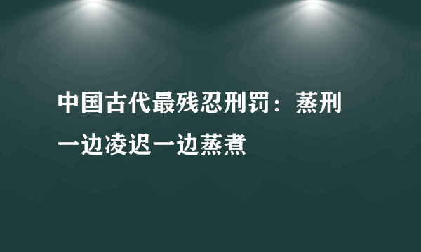 中国古代最残忍刑罚：蒸刑 一边凌迟一边蒸煮