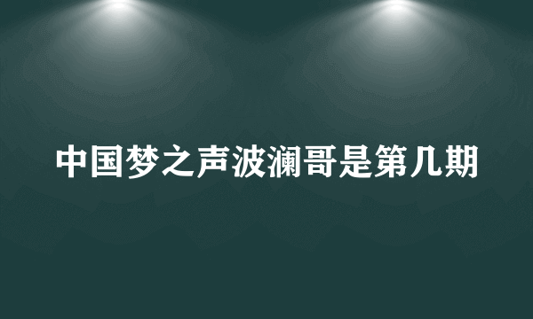 中国梦之声波澜哥是第几期