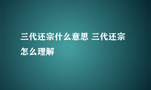 三代还宗什么意思 三代还宗怎么理解