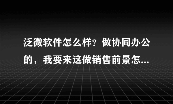 泛微软件怎么样？做协同办公的，我要来这做销售前景怎么样？请大家对这个行业或公司了解的给些建议。