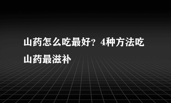 山药怎么吃最好？4种方法吃山药最滋补