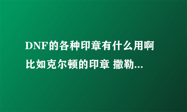 DNF的各种印章有什么用啊 比如克尔顿的印章 撒勒的印章...... 都有什么用啊