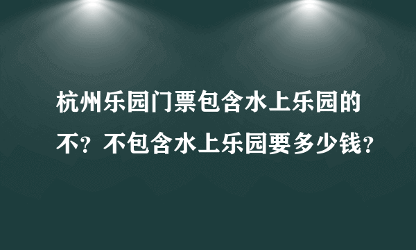 杭州乐园门票包含水上乐园的不？不包含水上乐园要多少钱？