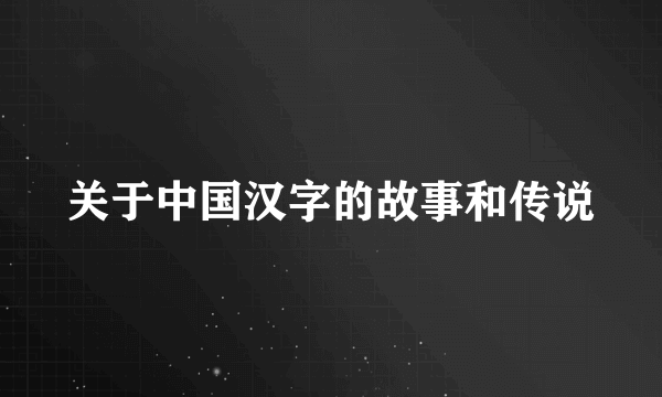 关于中国汉字的故事和传说