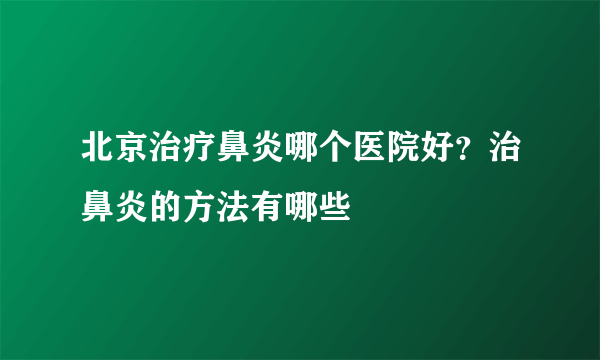 北京治疗鼻炎哪个医院好？治鼻炎的方法有哪些