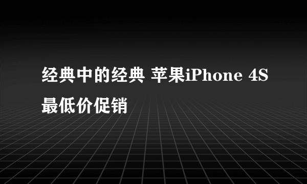 经典中的经典 苹果iPhone 4S最低价促销