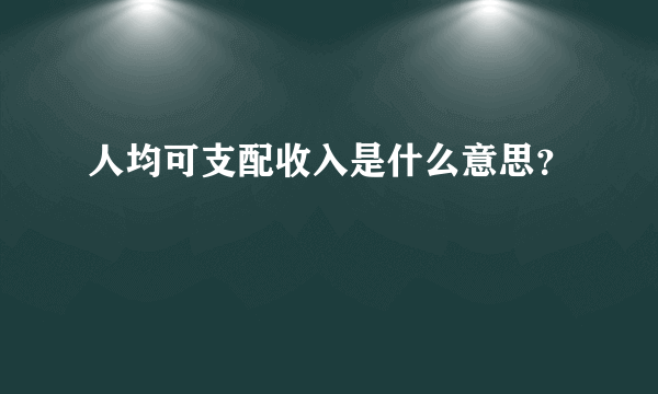 人均可支配收入是什么意思？