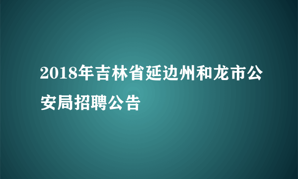 2018年吉林省延边州和龙市公安局招聘公告