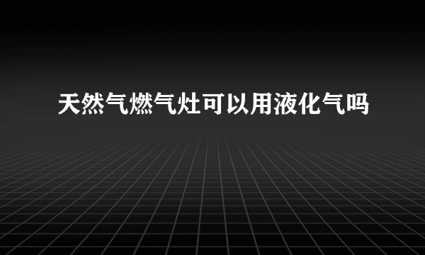 天然气燃气灶可以用液化气吗